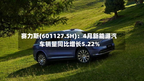 赛力斯(601127.SH)：4月新能源汽车销量同比增长5.22%