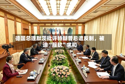 德国总理默茨批评特朗普后遭反制，被迫“服软”求和-第2张图片