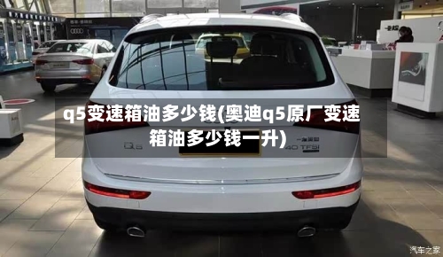q5变速箱油多少钱(奥迪q5原厂变速箱油多少钱一升)
