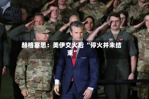 赫格塞思：美伊交火后 “停火并未结束”-第2张图片