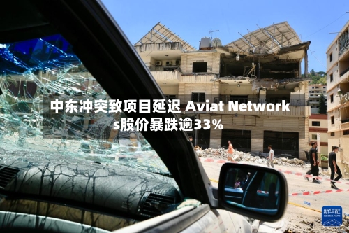 中东冲突致项目延迟 Aviat Networks股价暴跌逾33%