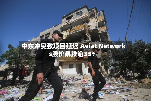 中东冲突致项目延迟 Aviat Networks股价暴跌逾33%-第3张图片