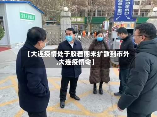 【大连疫情处于胶着期未扩散到市外,大连疫情令】-第2张图片