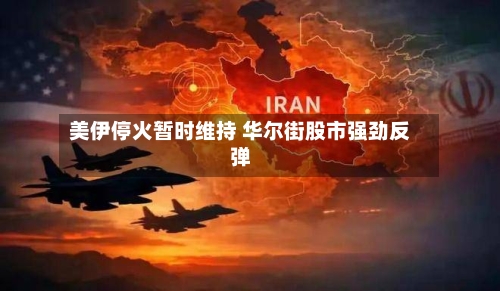 美伊停火暂时维持 华尔街股市强劲反弹