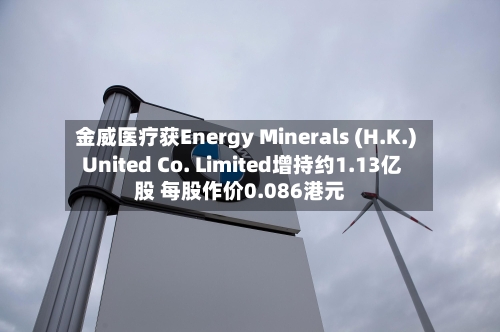 金威医疗获Energy Minerals (H.K.) United Co. Limited增持约1.13亿股 每股作价0.086港元-第2张图片