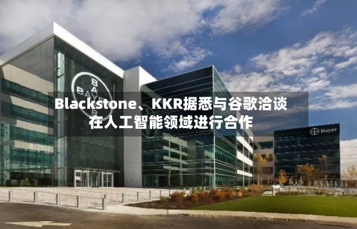 Blackstone、KKR据悉与谷歌洽谈在人工智能领域进行合作-第3张图片