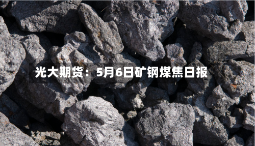 光大期货：5月6日矿钢煤焦日报