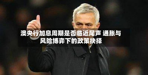 澳央行加息周期是否临近尾声 通胀与风险博弈下的政策抉择