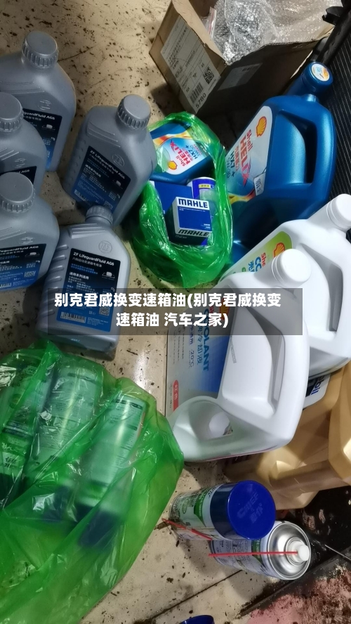 别克君威换变速箱油(别克君威换变速箱油 汽车之家)