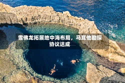 雪佛龙拓展地中海布局，马耳他勘探协议达成-第2张图片
