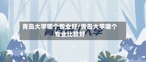 青岛大学哪个专业好/青岛大学哪个专业比较好