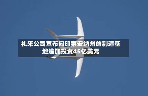 礼来公司宣布向印第安纳州的制造基地追加投资45亿美元