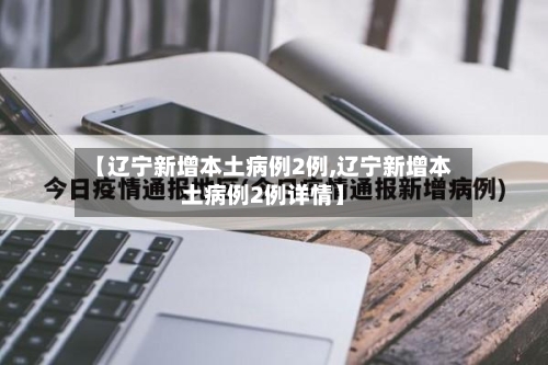 【辽宁新增本土病例2例,辽宁新增本土病例2例详情】