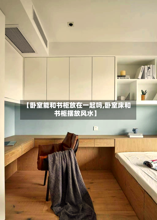 【卧室能和书柜放在一起吗,卧室床和书柜摆放风水】
