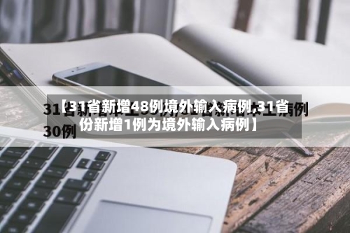【31省新增48例境外输入病例,31省份新增1例为境外输入病例】-第3张图片