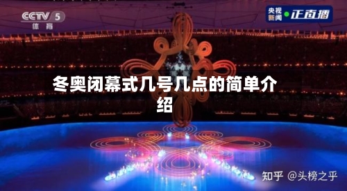 冬奥闭幕式几号几点的简单介绍-第3张图片