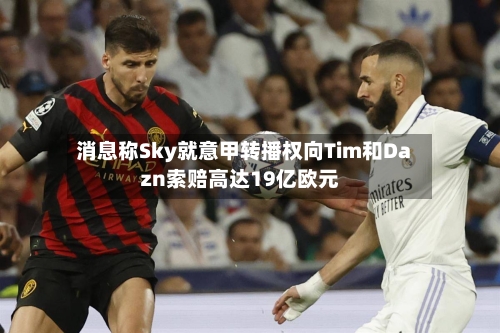 消息称Sky就意甲转播权向Tim和Dazn索赔高达19亿欧元