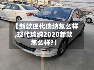 【新款现代瑞纳怎么样,现代瑞纳2020新款怎么样?】-第3张图片