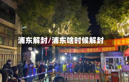 浦东解封/浦东啥时候解封-第3张图片