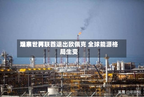远东世界观察：阿联酋退出欧佩克 全球能源格局生变