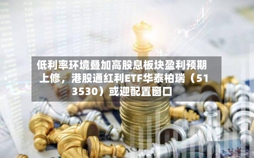 低利率环境叠加高股息板块盈利预期上修，港股通红利ETF华泰柏瑞（513530）或迎配置窗口-第3张图片