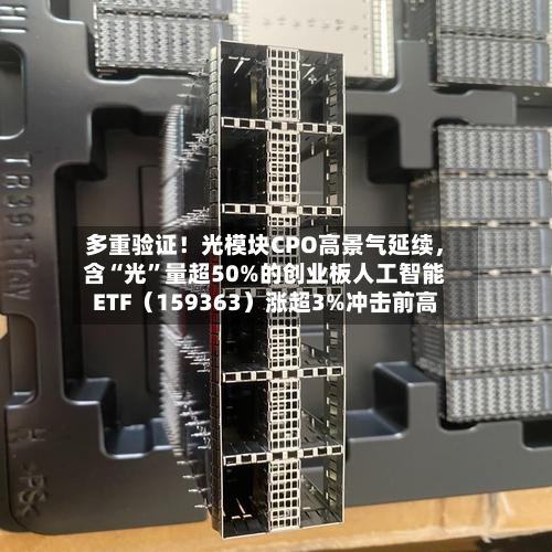 多重验证！光模块CPO高景气延续，含“光	”量超50%的创业板人工智能ETF（159363）涨超3%冲击前高-第2张图片
