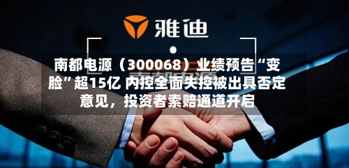南都电源（300068）业绩预告“变脸	”超15亿 内控全面失控被出具否定意见，投资者索赔通道开启-第2张图片