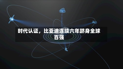 时代认证，比亚迪连续六年跻身全球百强-第3张图片