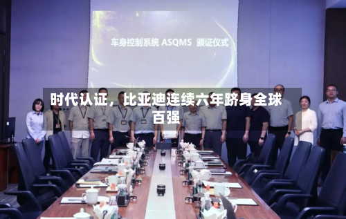 时代认证，比亚迪连续六年跻身全球百强-第2张图片