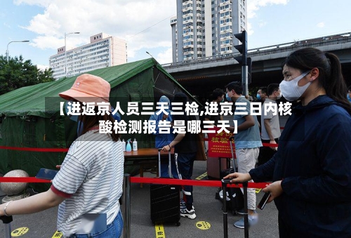 【进返京人员三天三检,进京三日内核酸检测报告是哪三天】-第2张图片