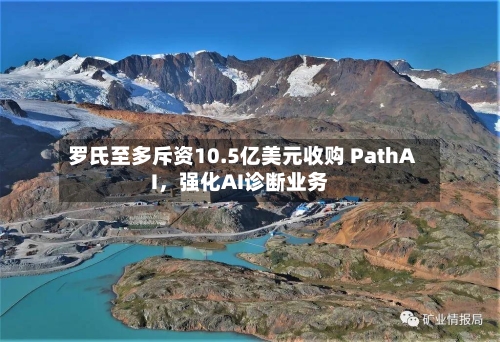 罗氏至多斥资10.5亿美元收购 PathAI，强化AI诊断业务-第3张图片