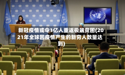 新冠疫情或令1亿人重返极端贫困(2021年全球因疫情产生的新穷人数量达到)