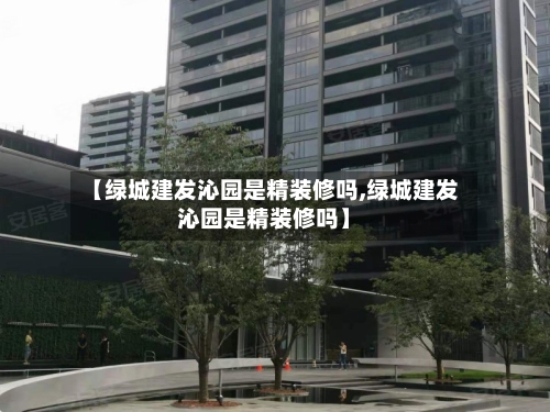 【绿城建发沁园是精装修吗,绿城建发沁园是精装修吗】-第2张图片