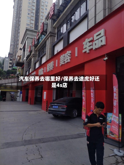 汽车保养去哪里好/保养去途虎好还是4s店