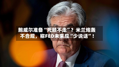 鲍威尔准备“死赖不走”？米兰炮轰不合规	，称FED未来应“少说话”！-第2张图片