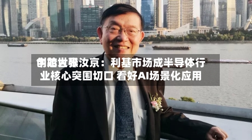 中芯世界创始人张汝京：利基市场成半导体行业核心突围切口 看好AI场景化应用-第2张图片