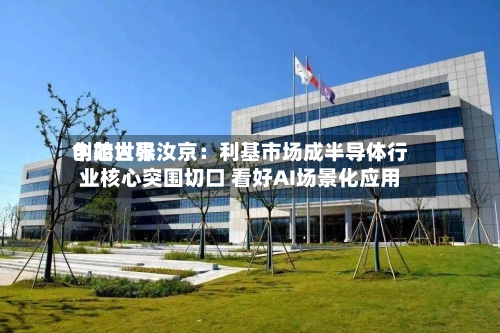 中芯世界创始人张汝京：利基市场成半导体行业核心突围切口 看好AI场景化应用
