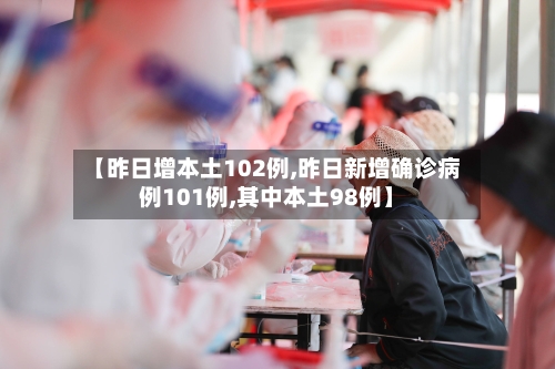 【昨日增本土102例,昨日新增确诊病例101例,其中本土98例】