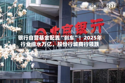 银行自营基金配置“刹车”！2025年行业缩水万亿，股份行城商行领跌-第2张图片