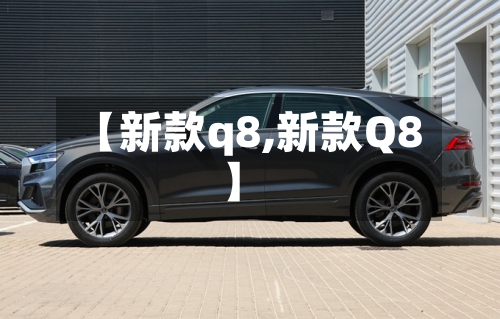 【新款q8,新款Q8】