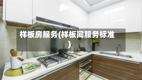 样板房服务(样板间服务标准)