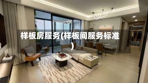 样板房服务(样板间服务标准)-第3张图片