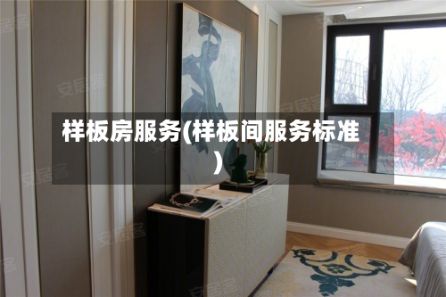 样板房服务(样板间服务标准)-第2张图片