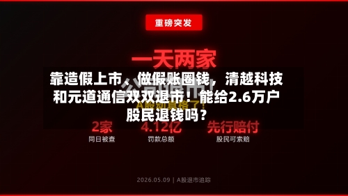 靠造假上市、做假账圈钱，清越科技和元道通信双双退市！能给2.6万户股民退钱吗？