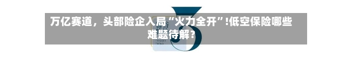 万亿赛道，头部险企入局“火力全开	”!低空保险哪些难题待解？-第2张图片