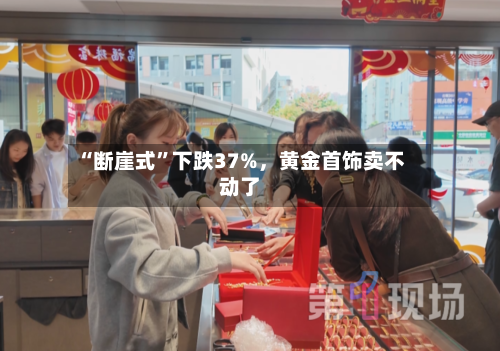 “断崖式”下跌37%，黄金首饰卖不动了-第2张图片