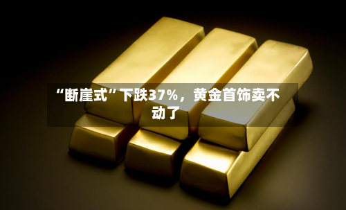 “断崖式	”下跌37%，黄金首饰卖不动了-第3张图片