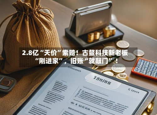 2.8亿“天价”索赔！古鳌科技新老板“刚进家	”，旧账“就敲门” ！-第2张图片