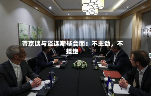 普京谈与泽连斯基会面：不主动	，不拒绝-第2张图片