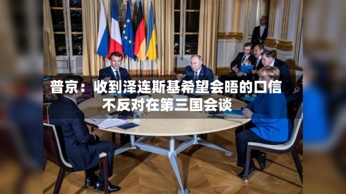 普京：收到泽连斯基希望会晤的口信 不反对在第三国会谈